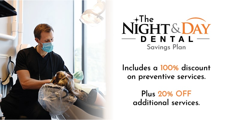 The Night & Day Dental savings plan includes a 100% discount on preventive services. Plus 20% off additional services.